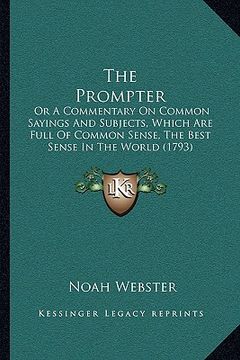 portada the prompter: or a commentary on common sayings and subjects, which are full of common sense, the best sense in the world (1793) (en Inglés)