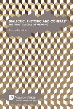 portada Dialectic, Rhetoric and Contrast: The Infinite Middle of Meaning (in English)