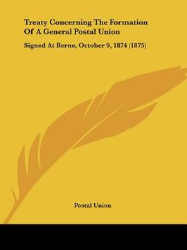 portada treaty concerning the formation of a general postal union: signed at berne, october 9, 1874 (1875) (in English)