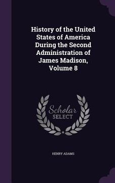 portada History of the United States of America During the Second Administration of James Madison, Volume 8 (in English)