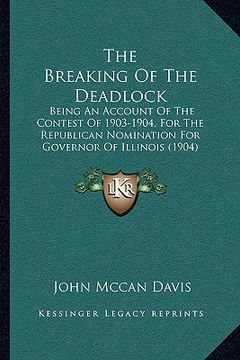 portada the breaking of the deadlock: being an account of the contest of 1903-1904, for the republican nomination for governor of illinois (1904) (en Inglés)