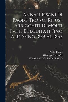 portada Annali Pisani di Paolo Tronci Rifusi, Arricchiti di Molti Fatti E Seguitati Fino All' Anno 1839 Al 1862; v.2 (en Inglés)