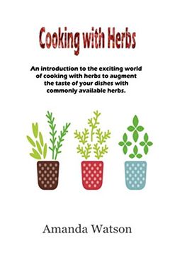 portada Cooking With Herbs: An Introduction to the Exciting World of Cooking With Herbs and how to Turn an Ordinary Meal Into an Exceptional Meal and Augment the Taste With Commonly Available Herbs. (en Inglés)
