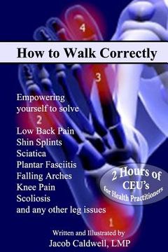 portada How to Walk Correctly: Empowering yourself to solve Low Back Pain, Shin Splints, Sciatica, Plantar Fasciitis, Falling Arches, Knee Pain, Scol (en Inglés)