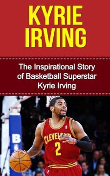 portada Kyrie Irving: The Inspirational Story of Basketball Superstar Kyrie Irving (Kyrie Irving Unauthorized Biography, Cleveland Cavaliers, Duke University, Australia, NBA Books)