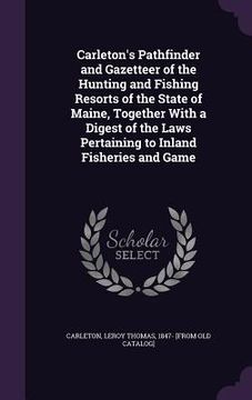 portada Carleton's Pathfinder and Gazetteer of the Hunting and Fishing Resorts of the State of Maine, Together With a Digest of the Laws Pertaining to Inland (in English)
