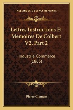portada Lettres Instructions Et Memoires De Colbert V2, Part 2: Industrie, Commerce (1863) (en Francés)