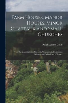 portada Farm Houses, Manor Houses, Minor Chateaux and Small Churches: From the Eleventh to the Sixteenth Centuries, in Normandy, Brittany and Other Parts of F (en Inglés)