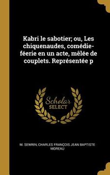 portada Kabri le sabotier; ou, Les chiquenaudes, comédie-féerie en un acte, mêlée de couplets. Représentée p (en Francés)