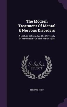 portada The Modern Treatment Of Mental & Nervous Disorders: A Lecture Delivered At The University Of Manchester, On 25th March 1918 (en Inglés)