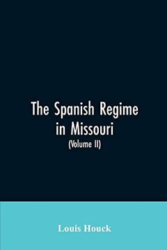 portada The Spanish Regime in Missouri a Collection of Papers and Documents Relating to Upper Louisiana Principally Within the Present Limits of Missouri During the Dominion of Spain From the Archives of the Indies at Seville etc Translated From the Original (lib