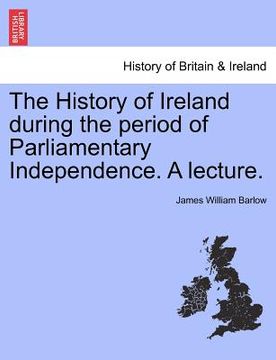 portada the history of ireland during the period of parliamentary independence. a lecture. (in English)