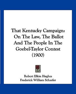 portada that kentucky campaign: on the law, the ballot and the people in the goebel-taylor contest (1900) (en Inglés)