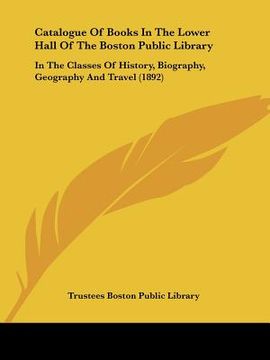 portada catalogue of books in the lower hall of the boston public library: in the classes of history, biography, geography and travel (1892) (en Inglés)