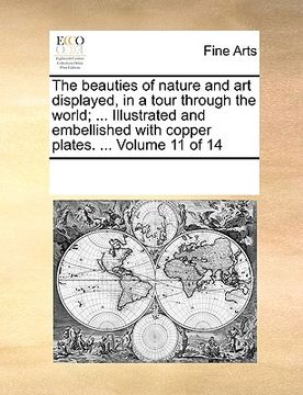 portada the beauties of nature and art displayed, in a tour through the world; ... illustrated and embellished with copper plates. ... volume 11 of 14 (in English)