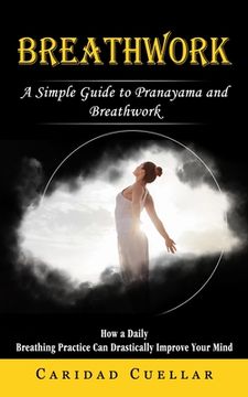 portada Breathwork: A Simple Guide to Pranayama and Breathwork (How a Daily Breathing Practice Can Drastically Improve Your Mind) (en Inglés)