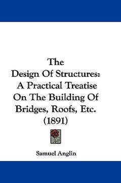 portada the design of structures: a practical treatise on the building of bridges, roofs, etc. (1891) (in English)