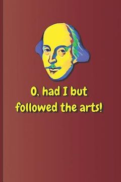 portada O, Had I But Followed the Arts!: A Quote from Twelfth Night by William Shakespeare (en Inglés)