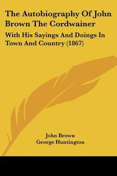 portada the autobiography of john brown the cordwainer: with his sayings and doings in town and country (1867) (en Inglés)