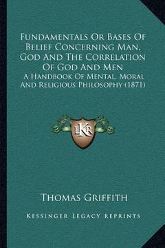 portada fundamentals or bases of belief concerning man, god and the correlation of god and men: a handbook of mental, moral and religious philosophy (1871) (en Inglés)