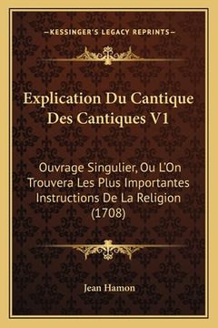 portada Explication Du Cantique Des Cantiques V1: Ouvrage Singulier, Ou L'On Trouvera Les Plus Importantes Instructions De La Religion (1708) (in French)