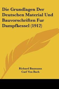 portada Die Grundlagen Der Deutschen Material Und Bauvorschriften Fur Dampfkessel (1912) (en Alemán)