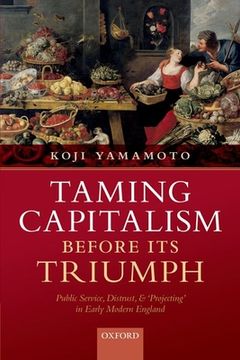 portada Taming Capitalism Before its Triumph: Public Service, Distrust, and 'Projecting'In Early Modern England (en Inglés)
