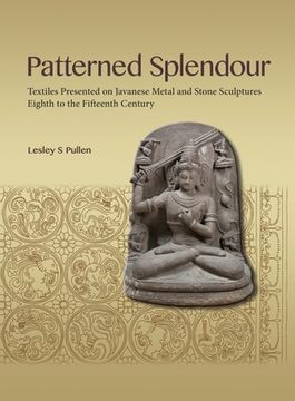 portada Patterned Splendour: Textiles Presented on Javanese Metal and Stone Sculptures; Eighth to Fifteenth Century (in English)