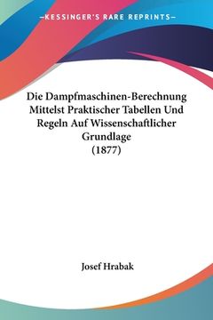 portada Die Dampfmaschinen-Berechnung Mittelst Praktischer Tabellen Und Regeln Auf Wissenschaftlicher Grundlage (1877) (en Alemán)