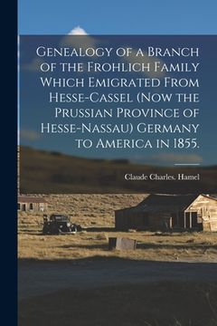 portada Genealogy of a Branch of the Frohlich Family Which Emigrated From Hesse-Cassel (now the Prussian Province of Hesse-Nassau) Germany to America in 1855. (en Inglés)