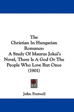 portada the christian in hungarian romance: a study of maurus jokai's novel, there is a god or the people who love but once (1901) (in English)