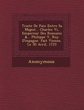 portada Traite de Paix Entre Sa Majest ... Charles VI, Empereur Des Romains &... Philippe V, Roy d'Espagne .Fait Vienne, Le 30 Avril, 1725 (en Inglés)