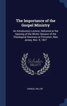 portada The Importance of the Gospel Ministry: An Introductory Lecture, Delivered at the Opening of the Winter Session of the Theological Seminary at Princeto
