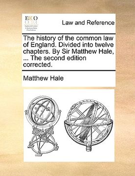 portada the history of the common law of england. divided into twelve chapters. by sir matthew hale, ... the second edition corrected. (en Inglés)