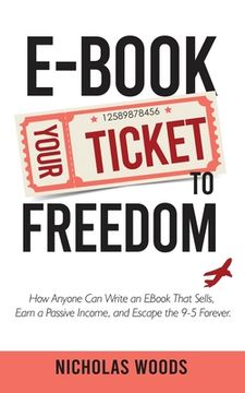 portada Ebook Your Ticket to Freedom; How Anyone Can Write an Ebook That Sells, Earn a Passive Income, and Escape the 9-5 Forever.