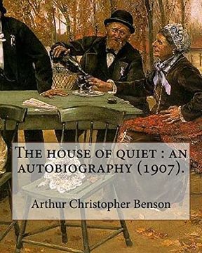portada The House of Quiet: An Autobiography (1907). By: Arthur Christopher Benson: Arthur Christopher Benson (24 April 1862 – 17 June 1925) was an English. 28Th Master of Magdalene College, Cambridge. (en Inglés)