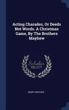 portada Acting Charades, Or Deeds Not Words. A Christmas Game, By The Brothers Mayhew