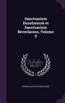 portada Sanctuarium Dunelmense et Sanctuarium Beverlacens, Volume 5 (en Inglés)