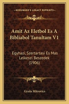 portada Amit Az Eletbol Es A Bibliabol Tanultam V1: Egyhazi, Szertartasi Es Mas Lelkeszi Beszedek (1906) (en Húngaro)