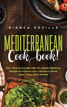 portada The Mediterranean Cookbook: Eat, Drink & Live Well with 70+ Mouth-Watering Recipes to Improve Your Lifestyle & Shred Away Those Extra Pounds (en Inglés)