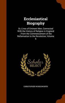 portada Ecclesiastical Biography: Or, Lives of Eminent Men, Connected With the History of Religion in England ; From the Commencement of the Reformation to the Revolution, Volume 6