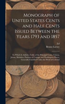 portada Monograph of United States Cents and Half Cents Issued Between the Years 1793 and 1857: To Which is Added a Table of the Principal Coins, Tokens, Jeto (en Inglés)