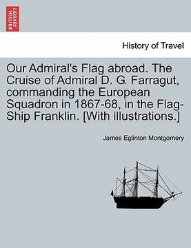 portada our admiral's flag abroad. the cruise of admiral d. g. farragut, commanding the european squadron in 1867-68, in the flag-ship franklin. [with illustr (en Inglés)