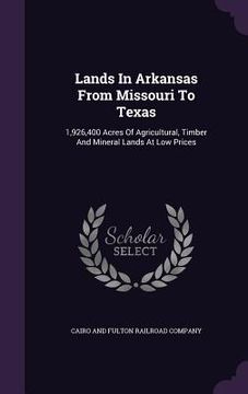 portada Lands In Arkansas From Missouri To Texas: 1,926,400 Acres Of Agricultural, Timber And Mineral Lands At Low Prices (en Inglés)