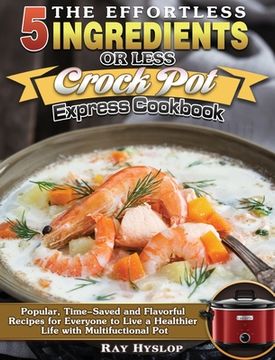portada The Effortless 5 Ingredients or Less Crock Pot Express Cookbook: Popular, Time-Saved and Flavorful Recipes for Everyone to Live a Healthier Life with (en Inglés)