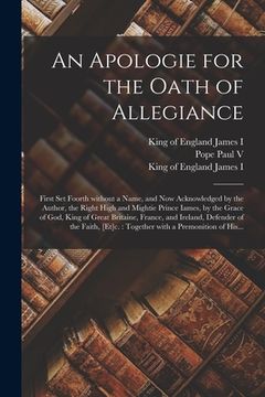portada An Apologie for the Oath of Allegiance: First Set Foorth Without a Name, and Now Acknowledged by the Author, the Right High and Mightie Prince Iames, (en Inglés)