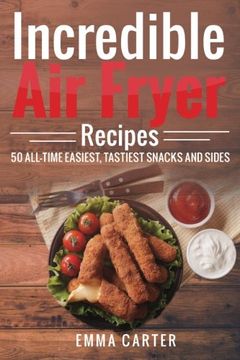 portada Incredible Air Fryer Recipes 50 All-Time Easiest, Tastiest Snacks and Sides (en Inglés)