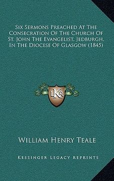 portada six sermons preached at the consecration of the church of st. john the evangelist, jedburgh, in the diocese of glasgow (1845) (in English)