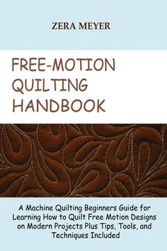 portada Free Motion Quilting Handbook: A Machine Quilting Beginners Guide for Learning How to Quilt Free Motion Designs on Modern Projects Plus Tips, Tools, (en Inglés)