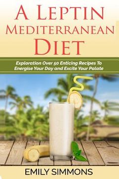 portada A Leptin Mediterranean Diet: Exploration Over 50 Enticing Recipes To Energise Your Day and Excite Your Palate (in English)